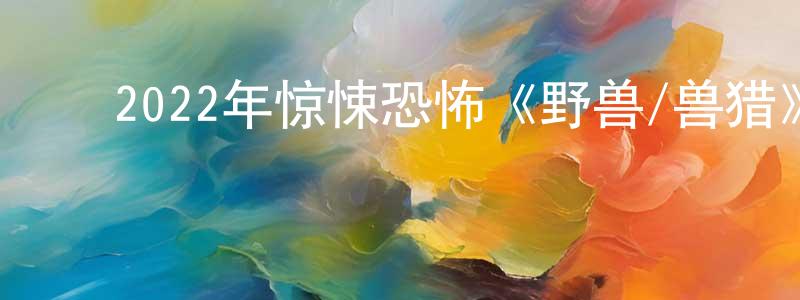 蔡正一的动漫综艺大全,2022年惊悚恐怖《野兽/兽猎》BD中英双字v迅雷下载_电影天堂